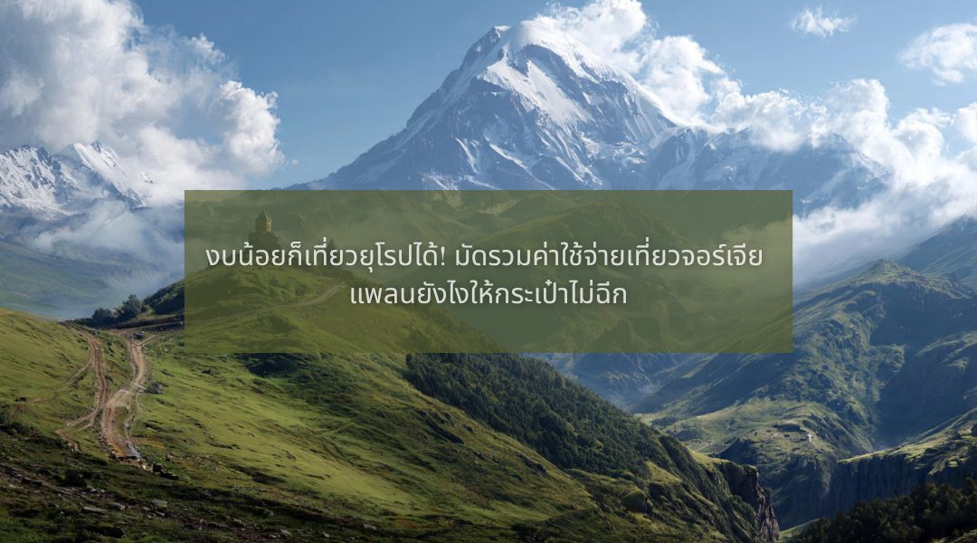 งบน้อยก็เที่ยวยุโรปได้! มัดรวมค่าใช้จ่ายเที่ยวจอร์เจีย แพลนยังไงให้กระเป๋าไม่ฉีก